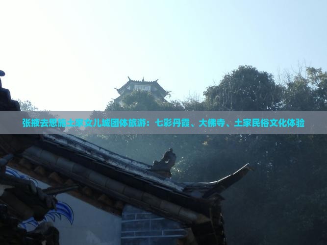张掖去恩施土家女儿城团体旅游：七彩丹霞、大佛寺、土家民俗文化体验