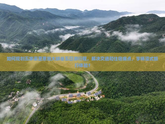 如何规划五家渠至恩施大峡谷五日游行程，解决交通和住宿痛点，享柿浸式旅行体验？