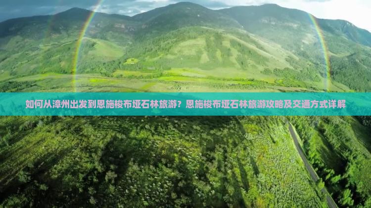 如何从漳州出发到恩施梭布垭石林旅游?恩施梭布垭石林旅游攻略及交通方式详解 如何从漳州出发到恩施梭布垭石林旅游?恩施梭布垭石林旅游攻略及交通方式详解
