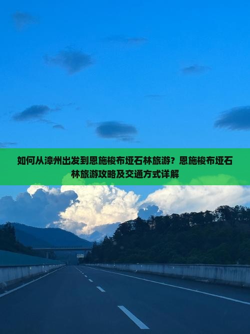 如何从漳州出发到恩施梭布垭石林旅游?恩施梭布垭石林旅游攻略及交通方式详解 如何从漳州出发到恩施梭布垭石林旅游?恩施梭布垭石林旅游攻略及交通方式详解