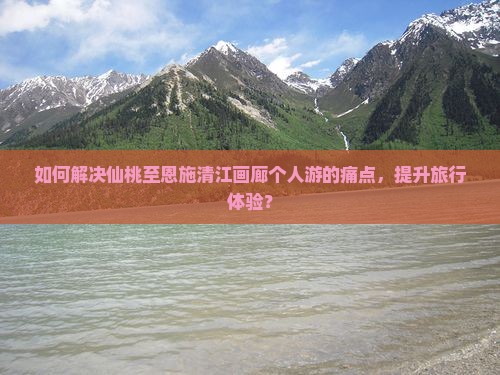 如何解决仙桃至恩施清江画廊个人游的痛点，提升旅行体验？