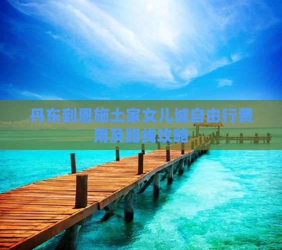 丹东到恩施土家女儿城自由行费用及路线攻略