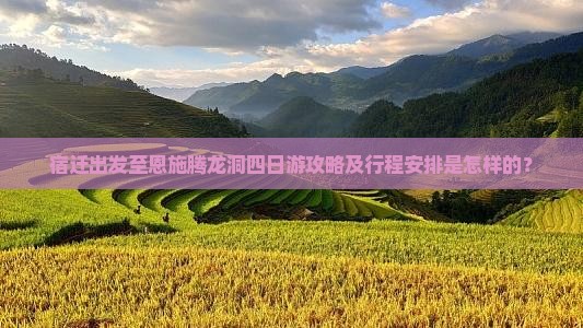 宿迁出发至恩施腾龙洞四日游攻略及行程安排是怎样的？