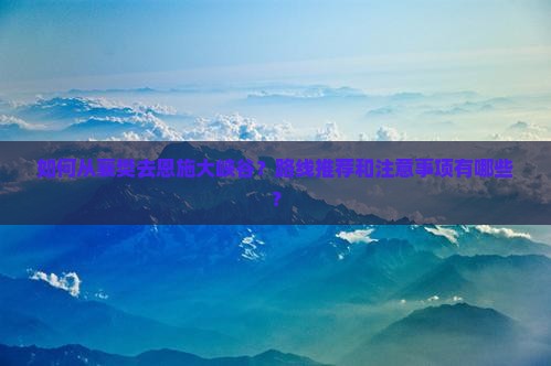 如何从襄樊去恩施大峡谷？路线推荐和注意事项有哪些？