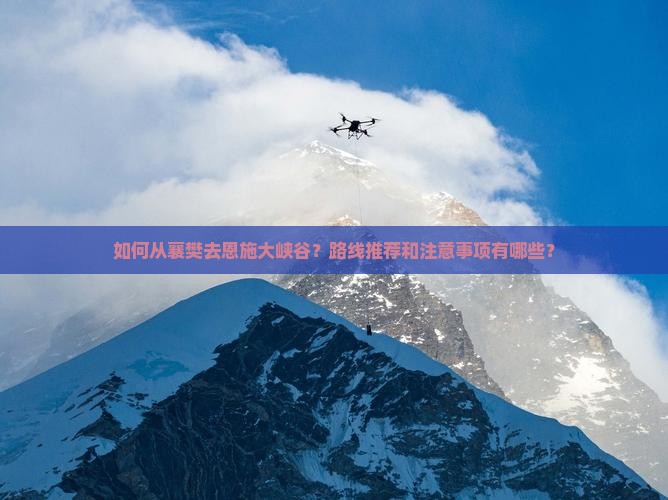 如何从襄樊去恩施大峡谷？路线推荐和注意事项有哪些？