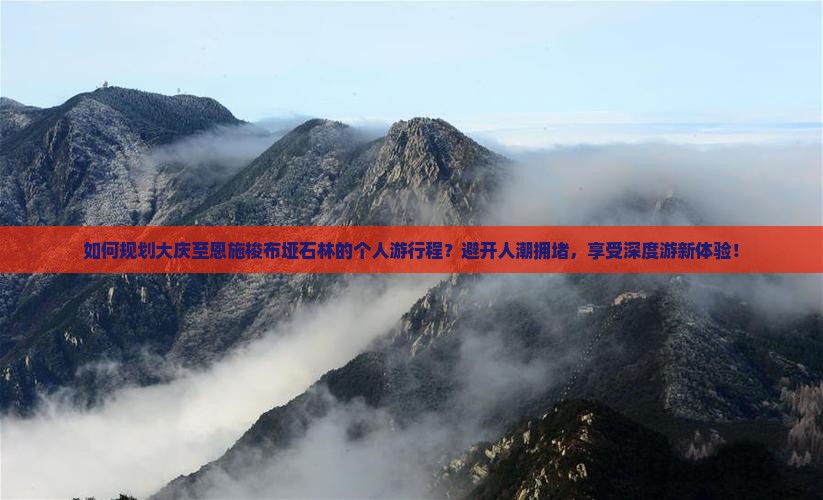 如何规划大庆至恩施梭布垭石林的个人游行程？避开人潮拥堵，享受深度游新体验！