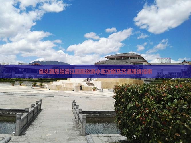 包头到恩施清江画廊旅游小吃攻略及交通路线指南