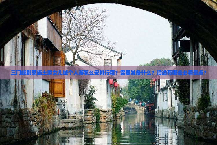 三门峡到恩施土家女儿城个人游怎么安排行程？需要准备什么？沿途有哪些必看景点？