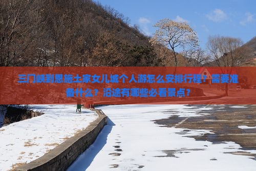 三门峡到恩施土家女儿城个人游怎么安排行程？需要准备什么？沿途有哪些必看景点？