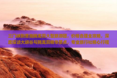 三门峡到恩施腾龙洞大型旅游团，价格合理全攻略，深度探访大峡谷与腾龙洞精华景点，专业旅行社精心行程安排