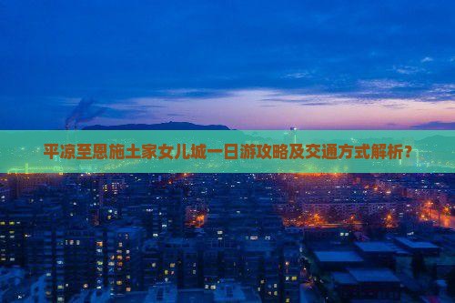 平凉至恩施土家女儿城一日游攻略及交通方式解析？