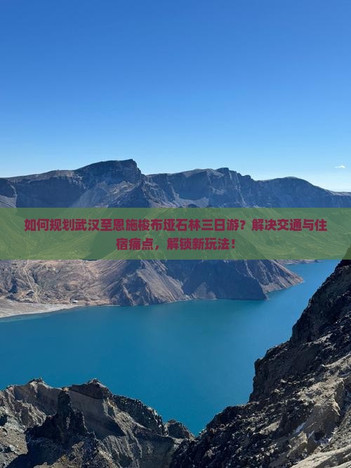 如何规划武汉至恩施梭布垭石林三日游？解决交通与住宿痛点，解锁新玩法！