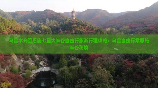 乌鲁木齐至恩施七星大峡谷自由行旅游行程攻略：乌鲁自由探索恩施峡谷秘境