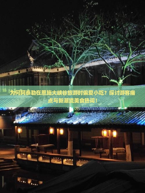 为何阿泰勒在恩施大峡谷旅游时偏爱小吃？探讨游客痛点与新潮流美食热词！