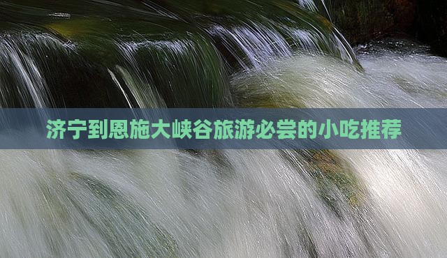 济宁到恩施大峡谷旅游必尝的小吃推荐