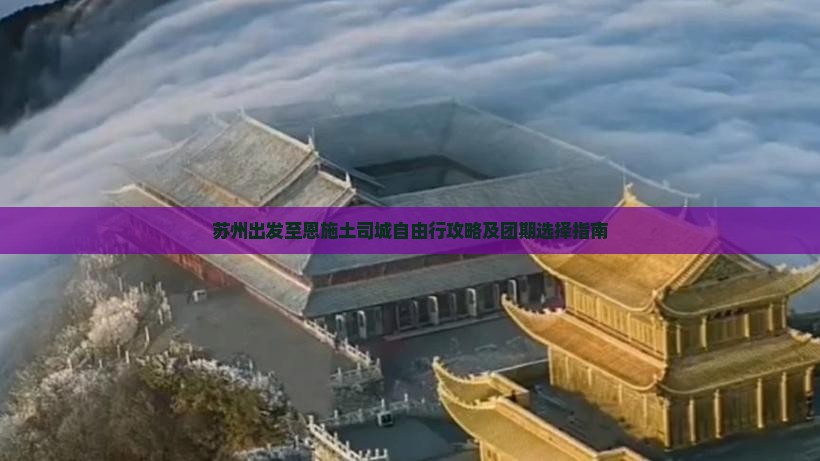 苏州出发至恩施土司城自由行攻略及团期选择指南