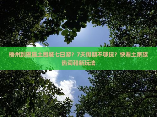 梧州到恩施土司城七日游?7天假期不够玩?快看土家族热词和新玩法 梧州到恩施土司城七日游?7天假期不够玩?快看土家族热词和新玩法