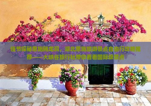 佳节探秘恩施腾龙洞,湖北恩施旅游景点自由行攻略推荐——大峡谷旅行社带你看看国际级景点 佳节探秘恩施腾龙洞,湖北恩施旅游景点自由行攻略推荐——大峡谷旅行社带你看看国际级景点