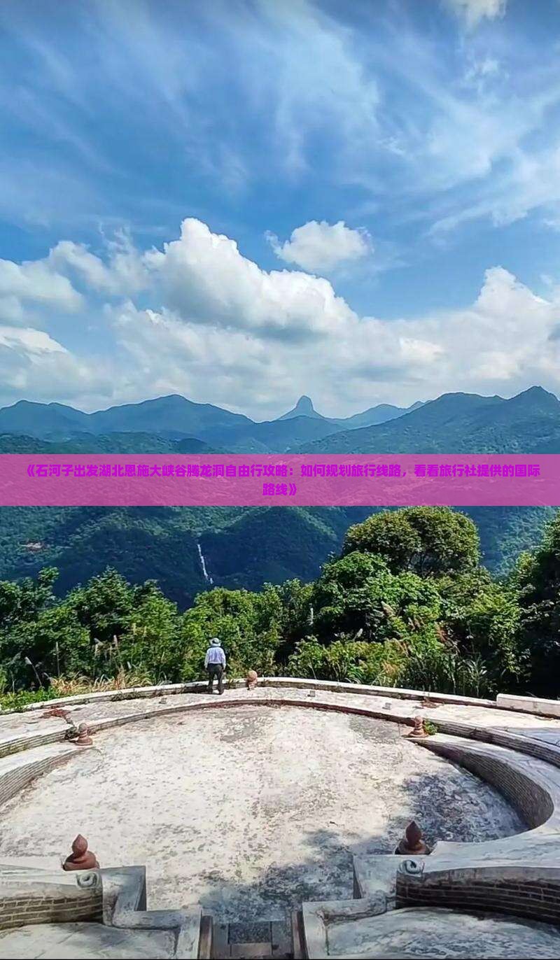 《石河子出发湖北恩施大峡谷腾龙洞自由行攻略：如何规划旅行线路，看看旅行社提供的国际路线》