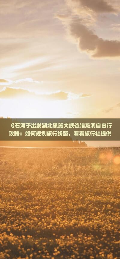 《石河子出发湖北恩施大峡谷腾龙洞自由行攻略：如何规划旅行线路，看看旅行社提供的国际路线》