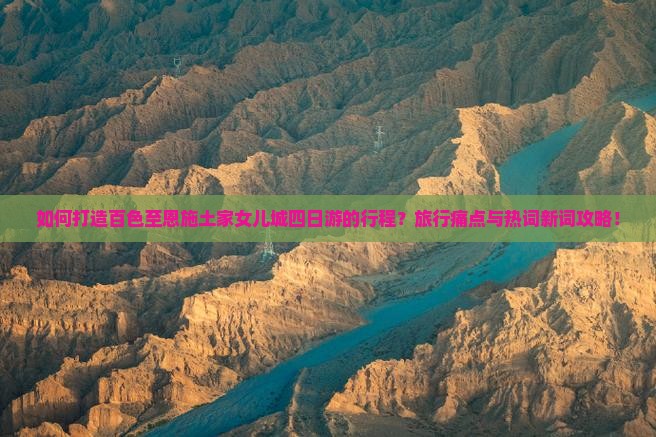 如何打造百色至恩施土家女儿城四日游的行程？旅行痛点与热词新词攻略！