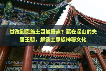 甘孜到恩施土司城景点？藏在深山的失落王朝，解锁土家族神秘文化