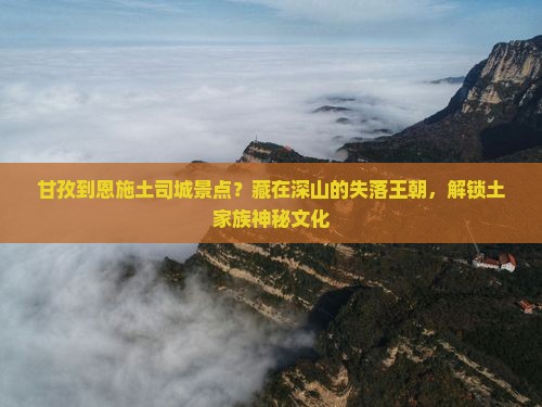 甘孜到恩施土司城景点？藏在深山的失落王朝，解锁土家族神秘文化