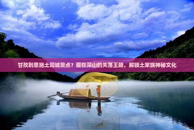 甘孜到恩施土司城景点？藏在深山的失落王朝，解锁土家族神秘文化