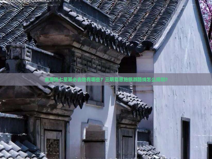 去恩施七星寨必去地有哪些？三明到恩施旅游路线怎么规划？