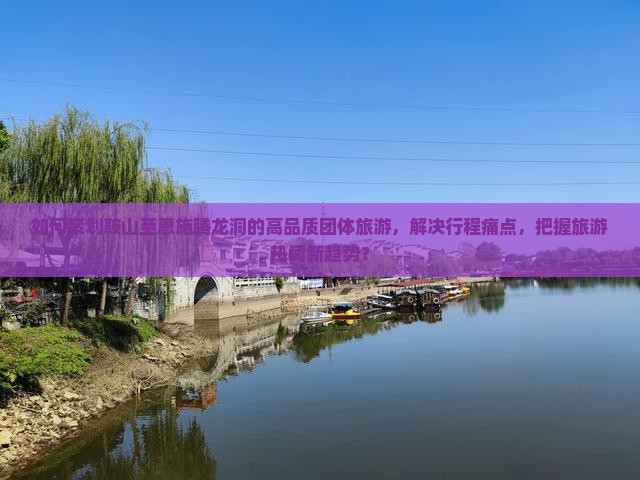 如何策划鞍山至恩施腾龙洞的高品质团体旅游，解决行程痛点，把握旅游热词新趋势？