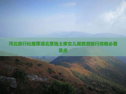 河北旅行社推荐湖北恩施土家女儿城旅游旅行攻略必看景点
