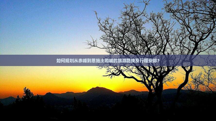 如何规划从赤峰到恩施土司城的旅游路线及行程安排？