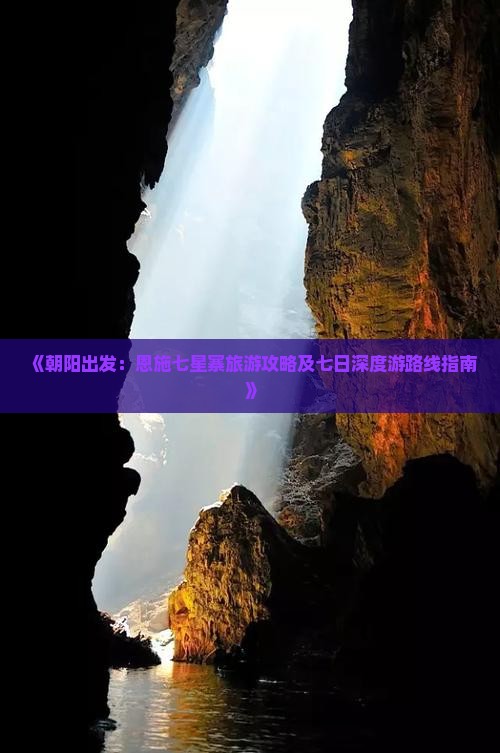 《朝阳出发：恩施七星寨旅游攻略及七日深度游路线指南》