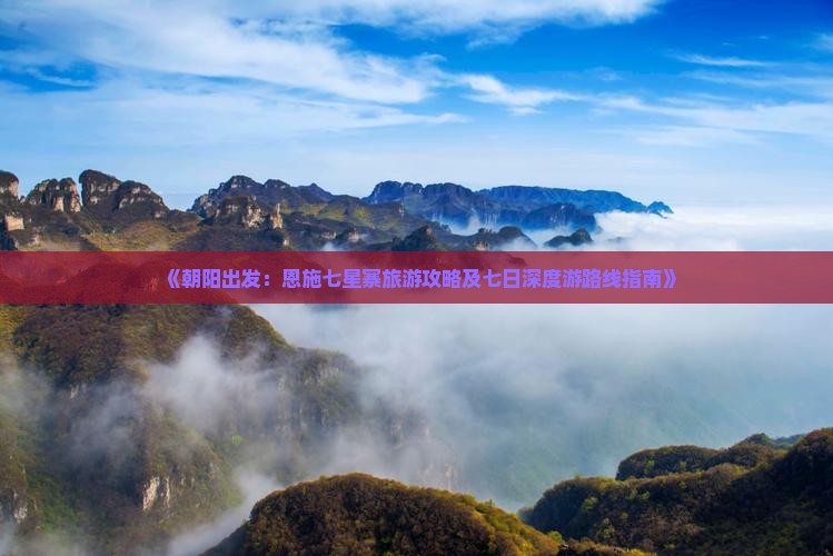 《朝阳出发：恩施七星寨旅游攻略及七日深度游路线指南》