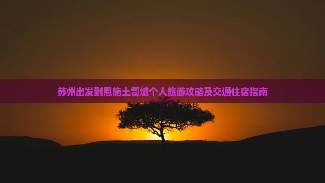 苏州出发到恩施土司城个人旅游攻略及交通住宿指南