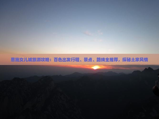 恩施女儿城旅游攻略：百色出发行程、景点、路线全推荐，探秘土家风情