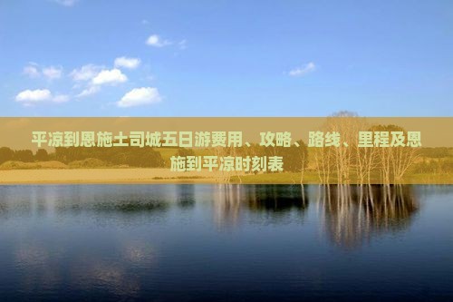 平凉到恩施土司城五日游费用、攻略、路线、里程及恩施到平凉时刻表