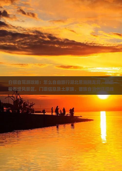 白银自驾游攻略：怎么自由旅行湖北恩施腾龙洞，探索梭布垭风景区，门票信息及土家族、苗族自治州详细线路指南
