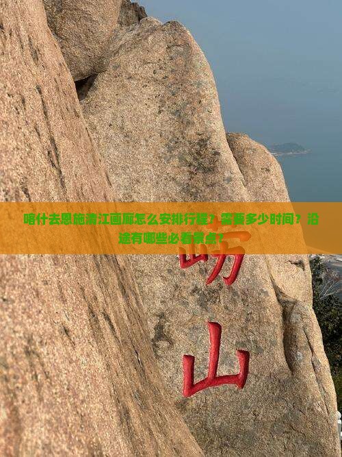 喀什去恩施清江画廊怎么安排行程？需要多少时间？沿途有哪些必看景点？