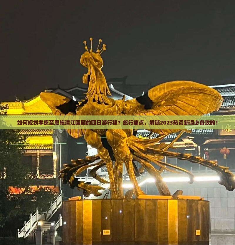 如何规划孝感至恩施清江画廊的四日游行程？旅行痛点，解锁2023热词新词必备攻略！