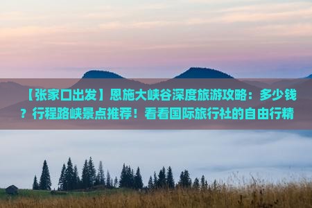 【张家口出发】恩施大峡谷深度旅游攻略：多少钱？行程路峡景点推荐！看看国际旅行社的自由行精选！