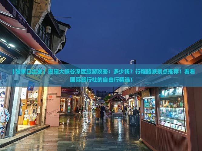 【张家口出发】恩施大峡谷深度旅游攻略：多少钱？行程路峡景点推荐！看看国际旅行社的自由行精选！