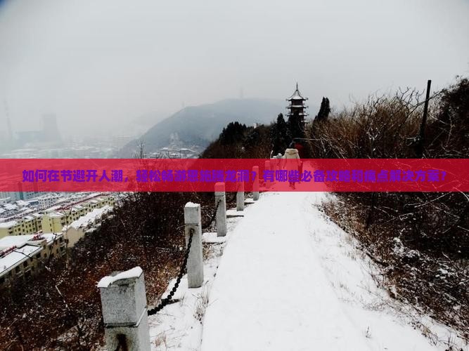 如何在节避开人潮，轻松畅游恩施腾龙洞？有哪些必备攻略和痛点解决方案？