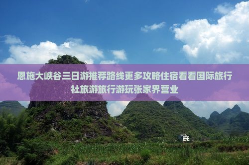 恩施大峡谷三日游推荐路线更多攻略住宿看看国际旅行社旅游旅行游玩张家界营业