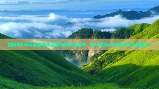 如何用5天深度游肇庆至恩施梭布垭石林，解决旅行中的住宿与交通痛点？