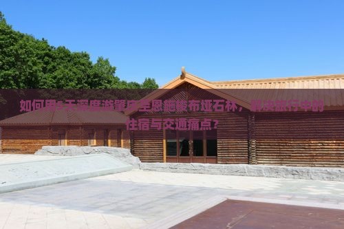 如何用5天深度游肇庆至恩施梭布垭石林，解决旅行中的住宿与交通痛点？