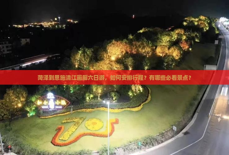 菏泽到恩施清江画廊六日游，如何安排行程？有哪些必看景点？