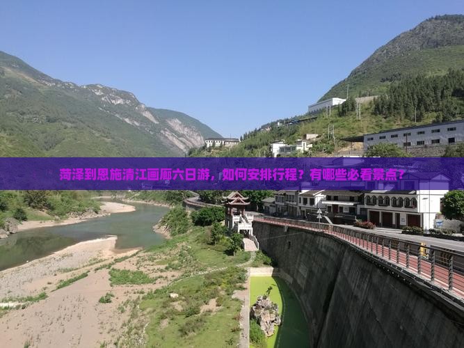 菏泽到恩施清江画廊六日游，如何安排行程？有哪些必看景点？