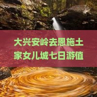 大兴安岭去恩施土家女儿城七日游