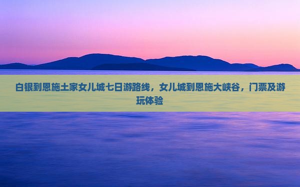 白银到恩施土家女儿城七日游